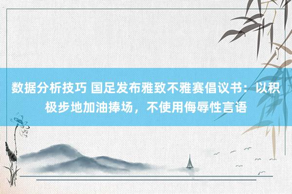 数据分析技巧 国足发布雅致不雅赛倡议书：以积极步地加油捧场，不使用侮辱性言语