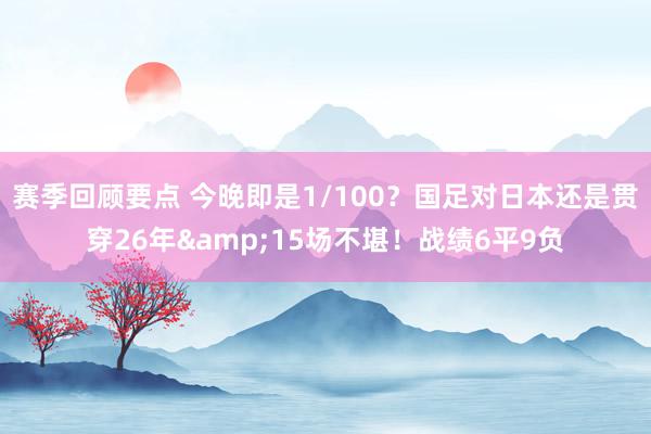 赛季回顾要点 今晚即是1/100？国足对日本还是贯穿26年&15场不堪！战绩6平9负