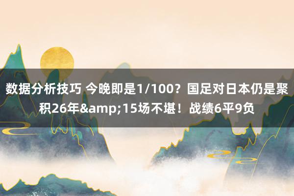 数据分析技巧 今晚即是1/100？国足对日本仍是聚积26年&15场不堪！战绩6平9负