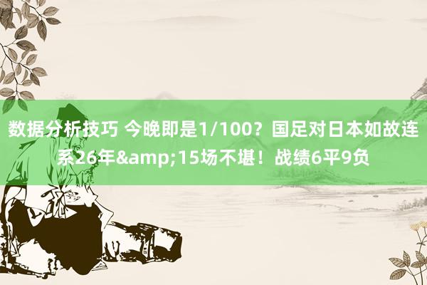 数据分析技巧 今晚即是1/100？国足对日本如故连系26年&15场不堪！战绩6平9负