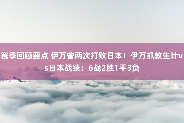 赛季回顾要点 伊万曾两次打败日本！伊万抓教生计vs日本战绩：6战2胜1平3负