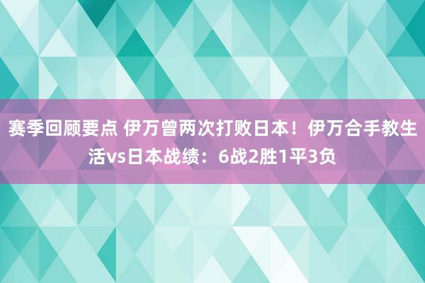 赛季回顾要点 伊万曾两次打败日本！伊万合手教生活vs日本战绩：6战2胜1平3负