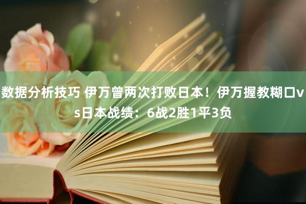 数据分析技巧 伊万曾两次打败日本！伊万握教糊口vs日本战绩：6战2胜1平3负