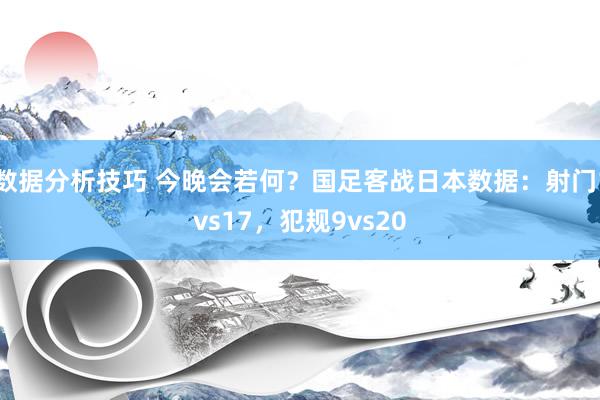 数据分析技巧 今晚会若何？国足客战日本数据：射门1vs17，犯规9vs20