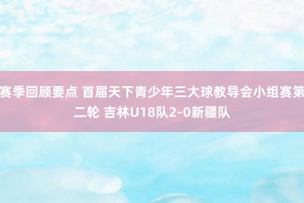 赛季回顾要点 首届天下青少年三大球教导会小组赛第二轮 吉林U18队2-0新疆队