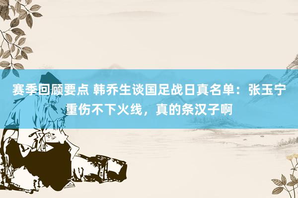 赛季回顾要点 韩乔生谈国足战日真名单：张玉宁重伤不下火线，真的条汉子啊