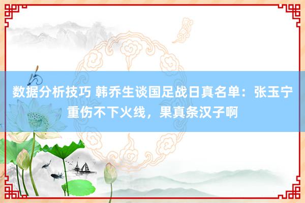 数据分析技巧 韩乔生谈国足战日真名单：张玉宁重伤不下火线，果真条汉子啊