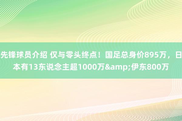 先锋球员介绍 仅与零头终点！国足总身价895万，日本有13东说念主超1000万&伊东800万