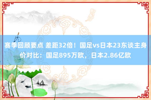 赛季回顾要点 差距32倍！国足vs日本23东谈主身价对比：国足895万欧，日本2.86亿欧