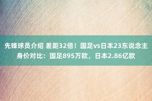 先锋球员介绍 差距32倍！国足vs日本23东说念主身价对比：国足895万欧，日本2.86亿欧