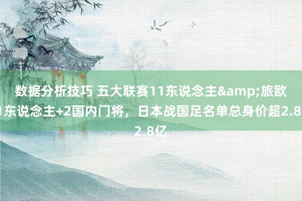 数据分析技巧 五大联赛11东说念主&旅欧21东说念主+2国内门将，日本战国足名单总身价超2.8亿