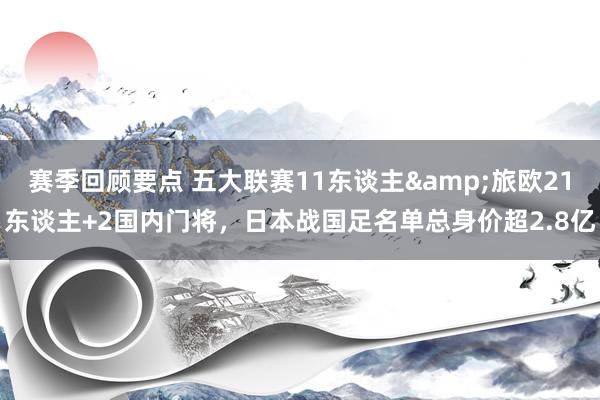 赛季回顾要点 五大联赛11东谈主&旅欧21东谈主+2国内门将，日本战国足名单总身价超2.8亿