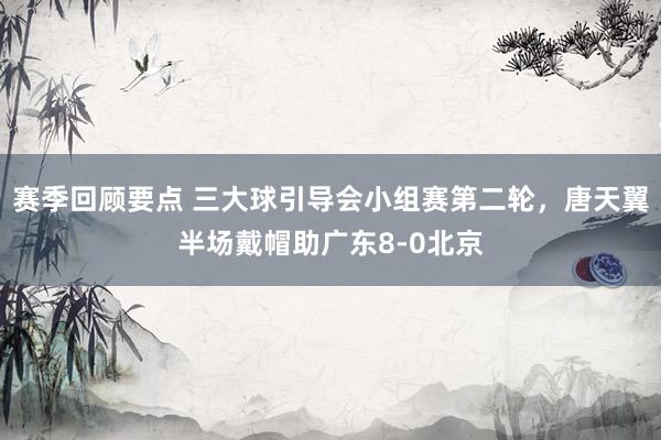 赛季回顾要点 三大球引导会小组赛第二轮，唐天翼半场戴帽助广东8-0北京