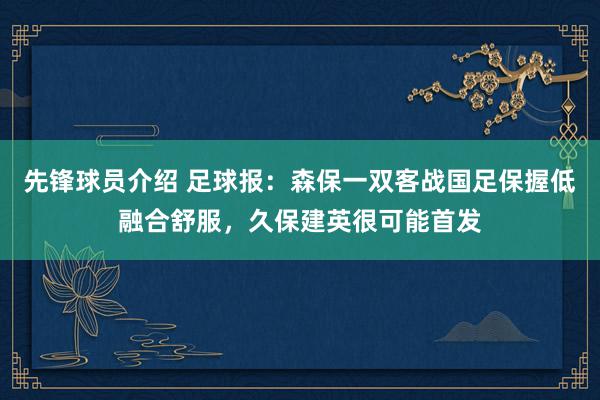 先锋球员介绍 足球报：森保一双客战国足保握低融合舒服，久保建英很可能首发