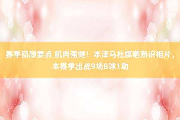 赛季回顾要点 肌肉强健！本泽马社媒晒熟识相片，本赛季出战9场8球1助