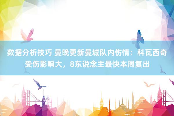 数据分析技巧 曼晚更新曼城队内伤情：科瓦西奇受伤影响大，8东说念主最快本周复出