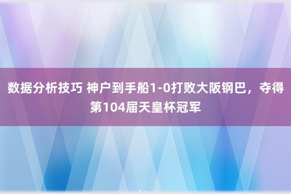 数据分析技巧 神户到手船1-0打败大阪钢巴，夺得第104届天皇杯冠军