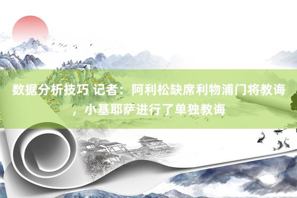 数据分析技巧 记者：阿利松缺席利物浦门将教诲，小基耶萨进行了单独教诲