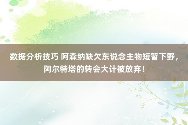 数据分析技巧 阿森纳缺欠东说念主物短暂下野，阿尔特塔的转会大计被放弃！