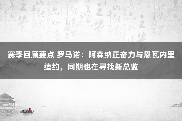 赛季回顾要点 罗马诺：阿森纳正奋力与恩瓦内里续约，同期也在寻找新总监