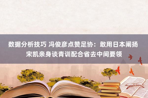 数据分析技巧 冯俊彦点赞足协：敢用日本阐扬 宋凯亲身谈青训配合省去中间要领