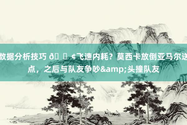 数据分析技巧 💢飞速内耗？莫西卡放倒亚马尔送点，之后与队友争吵&头撞队友