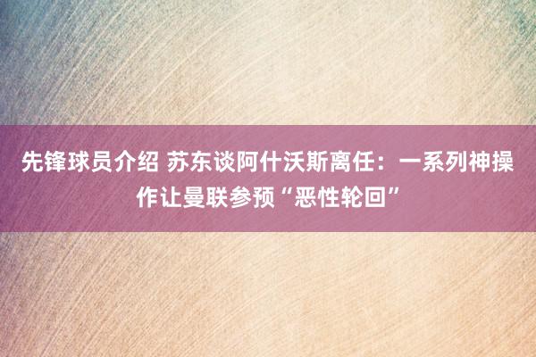 先锋球员介绍 苏东谈阿什沃斯离任：一系列神操作让曼联参预“恶性轮回”