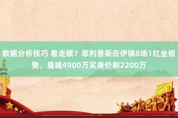 数据分析技巧 看走眼？菲利普斯在伊镇8场1红坐板凳，曼城4900万买身价剩2200万