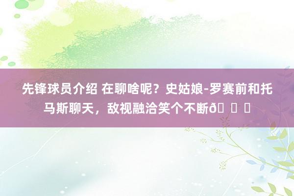 先锋球员介绍 在聊啥呢？史姑娘-罗赛前和托马斯聊天，敌视融洽笑个不断😁