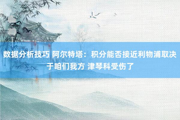 数据分析技巧 阿尔特塔：积分能否接近利物浦取决于咱们我方 津琴科受伤了