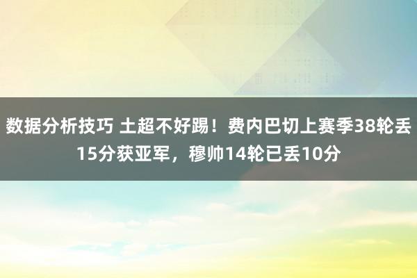 数据分析技巧 土超不好踢！费内巴切上赛季38轮丢15分获亚军，穆帅14轮已丢10分