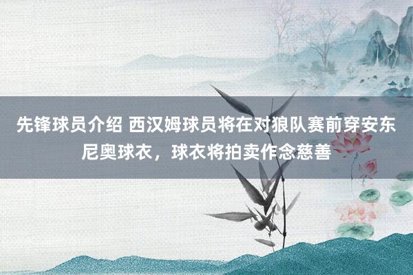 先锋球员介绍 西汉姆球员将在对狼队赛前穿安东尼奥球衣，球衣将拍卖作念慈善