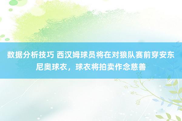 数据分析技巧 西汉姆球员将在对狼队赛前穿安东尼奥球衣，球衣将拍卖作念慈善