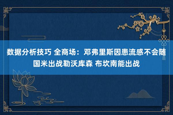 数据分析技巧 全商场：邓弗里斯因患流感不会随国米出战勒沃库森 布坎南能出战