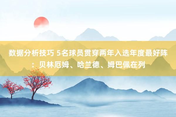 数据分析技巧 5名球员贯穿两年入选年度最好阵：贝林厄姆、哈兰德、姆巴佩在列