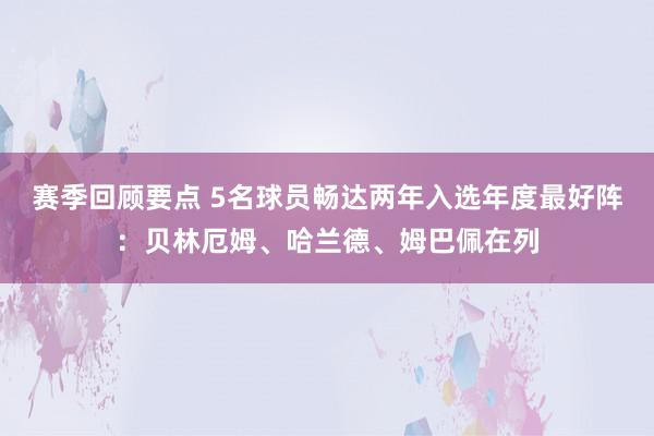 赛季回顾要点 5名球员畅达两年入选年度最好阵：贝林厄姆、哈兰德、姆巴佩在列