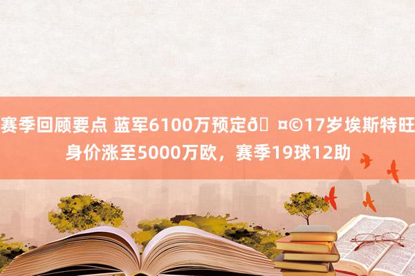 赛季回顾要点 蓝军6100万预定🤩17岁埃斯特旺身价涨至5000万欧，赛季19球12助