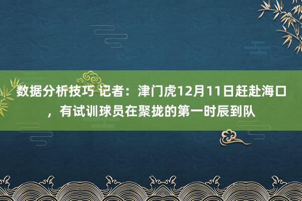 数据分析技巧 记者：津门虎12月11日赶赴海口，有试训球员在聚拢的第一时辰到队