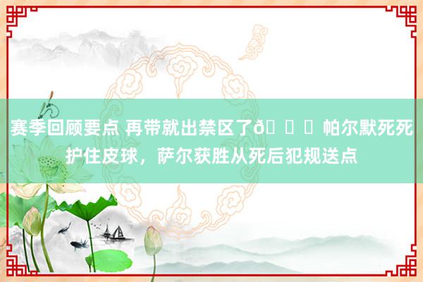 赛季回顾要点 再带就出禁区了😂帕尔默死死护住皮球，萨尔获胜从死后犯规送点