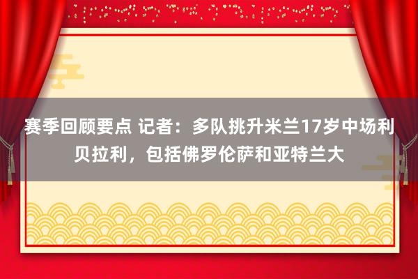 赛季回顾要点 记者：多队挑升米兰17岁中场利贝拉利，包括佛罗伦萨和亚特兰大