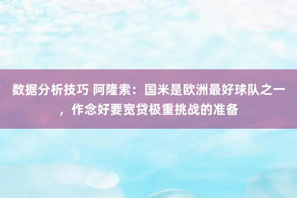 数据分析技巧 阿隆索：国米是欧洲最好球队之一，作念好要宽贷极重挑战的准备