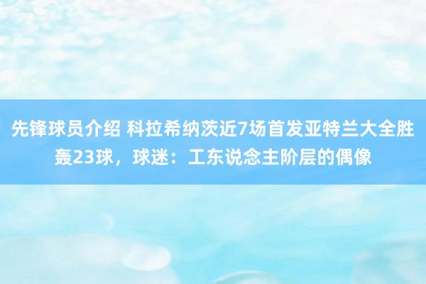 先锋球员介绍 科拉希纳茨近7场首发亚特兰大全胜轰23球，球迷：工东说念主阶层的偶像