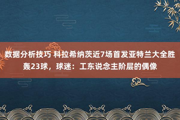 数据分析技巧 科拉希纳茨近7场首发亚特兰大全胜轰23球，球迷：工东说念主阶层的偶像