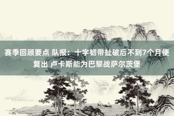 赛季回顾要点 队报：十字韧带扯破后不到7个月便复出 卢卡斯能为巴黎战萨尔茨堡