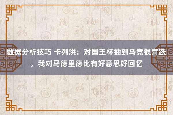 数据分析技巧 卡列洪：对国王杯抽到马竞很喜跃，我对马德里德比有好意思好回忆