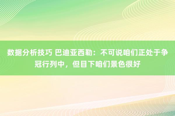 数据分析技巧 巴迪亚西勒：不可说咱们正处于争冠行列中，但目下咱们景色很好