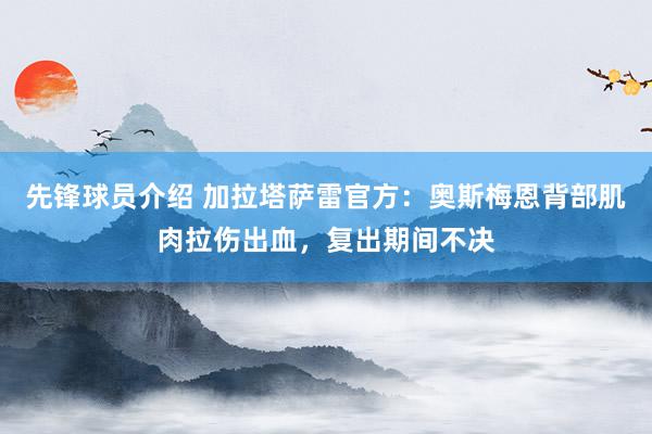 先锋球员介绍 加拉塔萨雷官方：奥斯梅恩背部肌肉拉伤出血，复出期间不决