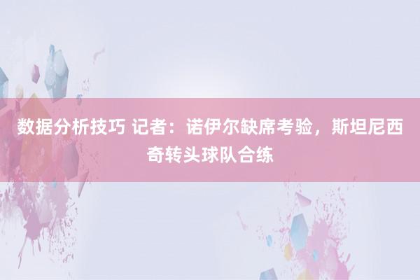 数据分析技巧 记者：诺伊尔缺席考验，斯坦尼西奇转头球队合练