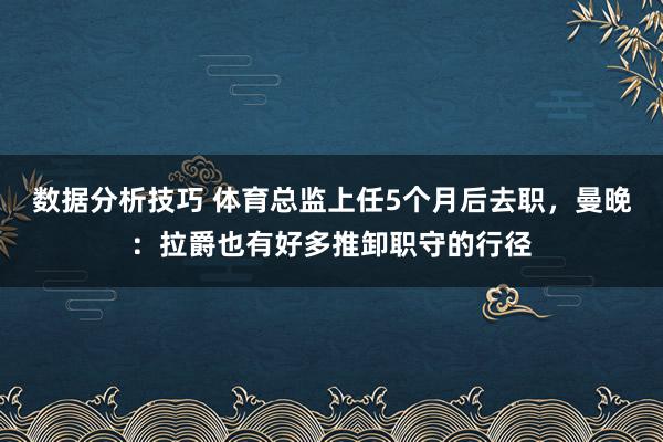 数据分析技巧 体育总监上任5个月后去职，曼晚：拉爵也有好多推卸职守的行径