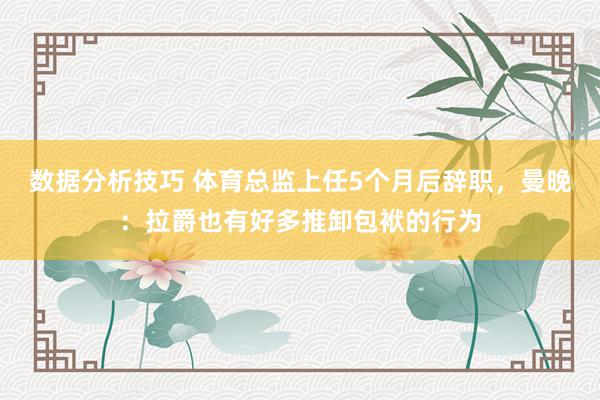 数据分析技巧 体育总监上任5个月后辞职，曼晚：拉爵也有好多推卸包袱的行为